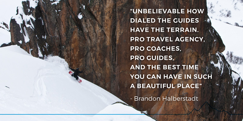 “Unbelievable how dialed the guides have the terrain. Pro travel agency, pro coaches, pro guides, and the best time you can have in such a beautiful place” - Brandon Halberstadt