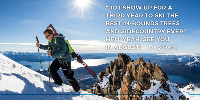 “do I show up for a third year to ski the best in-bounds trees and sidecountry ever? HELL yeah, see you in August!” - Daryl Kent