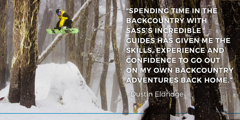 “SPENDING TIME IN the backcountry with SASS’s incredible guides has given me the skills, experience and confidence to go out on my own backcountry adventures back home.” - Dustin Eldridge