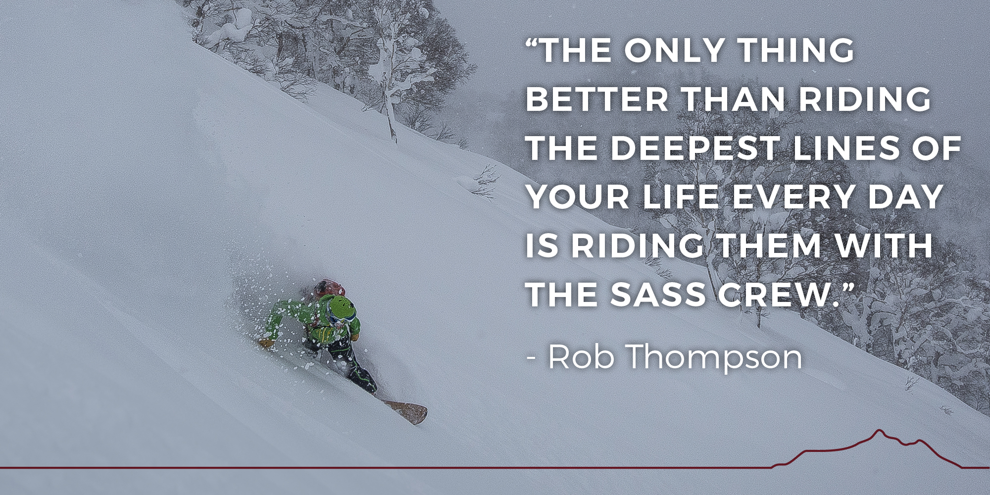 The only thing better than riding the deepest lines of your life every day is riding them with the SASS crew. -- Rob Thompson