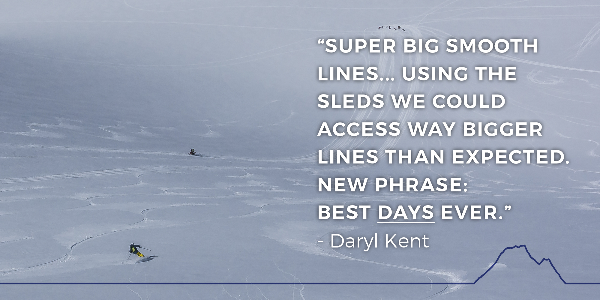 Super big smooth lines... Using the sleds we could access way bigger lines than expected. New phrase:  Best days ever.