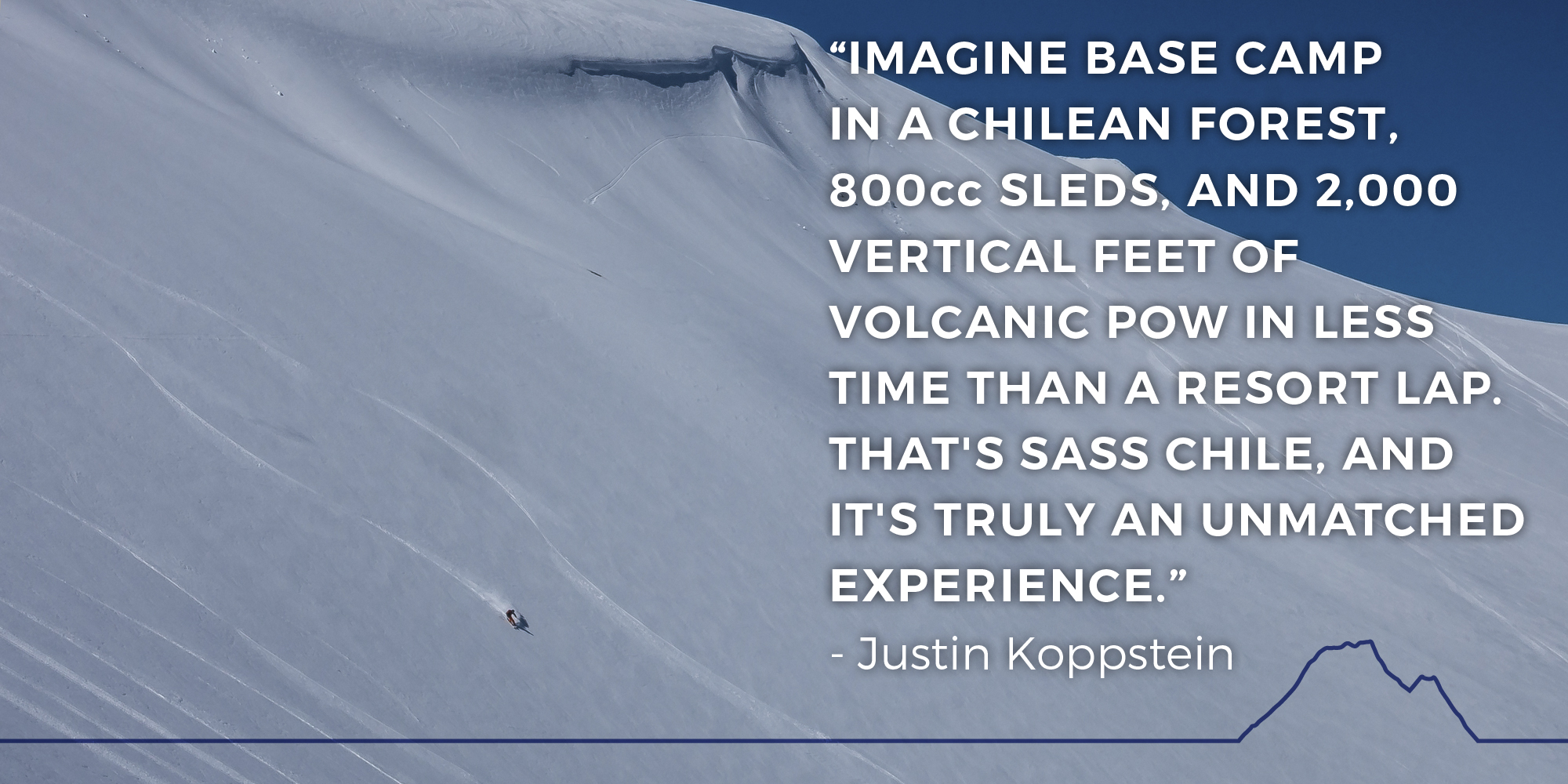 Imagine base camp in a Chilean forest, 800cc sleds, and 2,000 vertical feet of volcanic pow in less time than a resort lap. That's SASS Chile, and it's truly an unmatched experience.